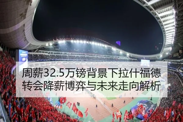 周薪32.5万镑背景下拉什福德转会降薪博弈与未来走向解析 | Kaiyuansports