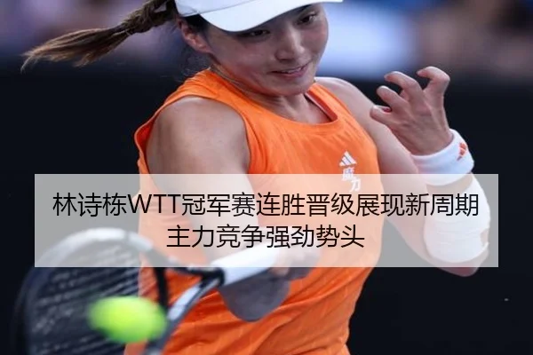 林诗栋WTT冠军赛连胜晋级展现新周期主力竞争强劲势头 | Kaiyuansports