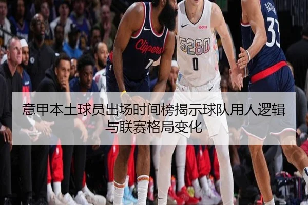 意甲本土球员出场时间榜揭示球队用人逻辑与联赛格局变化 | Kaiyuansports