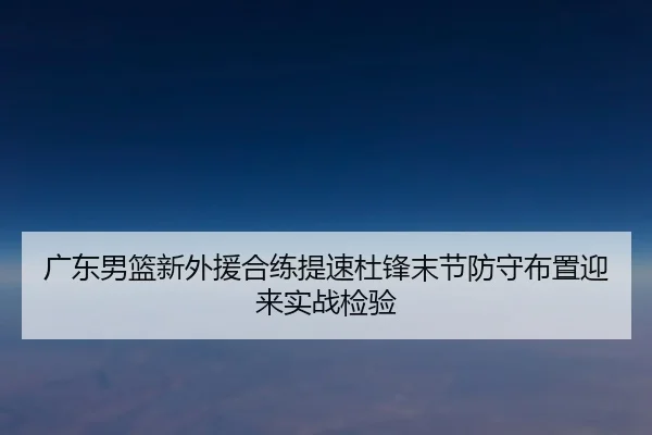 广东男篮新外援合练提速杜锋末节防守布置迎来实战检验 | Kaiyuansports