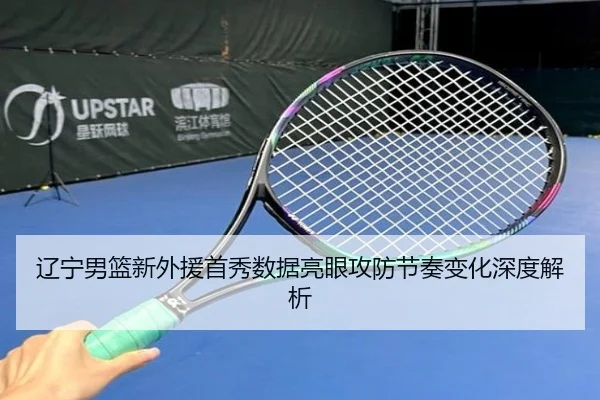 辽宁男篮新外援首秀数据亮眼攻防节奏变化深度解析 | Kaiyuansports